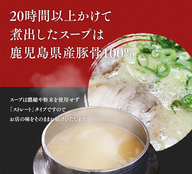 20時間以上かけて煮出したスープは鹿児島県産豚骨100% スープは濃縮や粉末を使用せず「ストレート」タイプですのでお店の味をそのままお届けいたします。